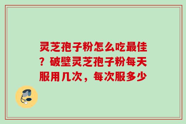 灵芝孢子粉怎么吃最佳？破壁灵芝孢子粉每天服用几次，每次服多少