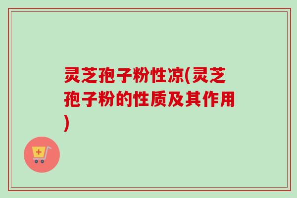 灵芝孢子粉性凉(灵芝孢子粉的性质及其作用)