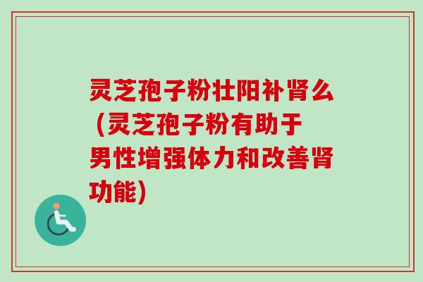 灵芝孢子粉壮阳补肾么 (灵芝孢子粉有助于男性增强体力和改善肾功能)