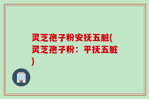 灵芝孢子粉安抚五脏(灵芝孢子粉：平抚五脏)