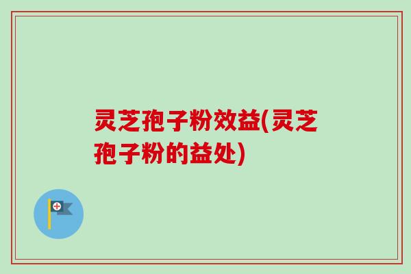灵芝孢子粉效益(灵芝孢子粉的益处)