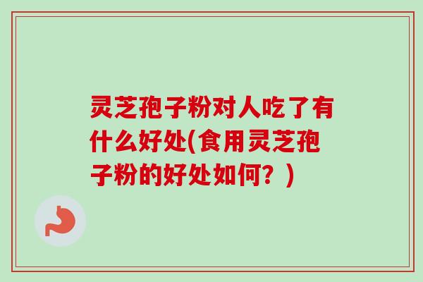 灵芝孢子粉对人吃了有什么好处(食用灵芝孢子粉的好处如何？)