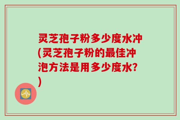 灵芝孢子粉多少度水冲(灵芝孢子粉的最佳冲泡方法是用多少度水？)