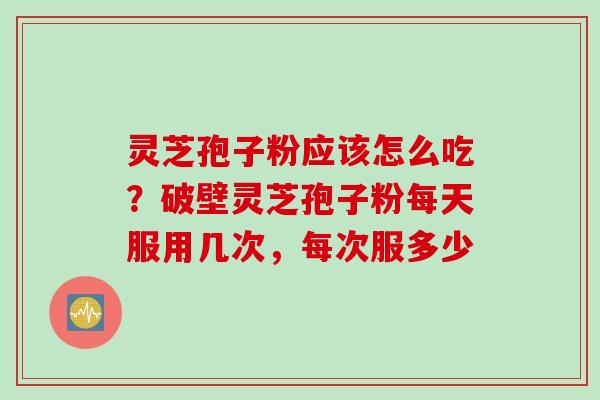 灵芝孢子粉应该怎么吃?破壁灵芝孢子粉每天服用几次,每次服多少 灵芝孢子粉应该怎么吃?破壁灵芝孢子粉每天服用几次,每次服多少