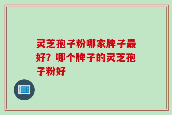 灵芝孢子粉哪家牌子最好？哪个牌子的灵芝孢子粉好