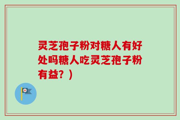 灵芝孢子粉对糖人有好处吗糖人吃灵芝孢子粉有益？)