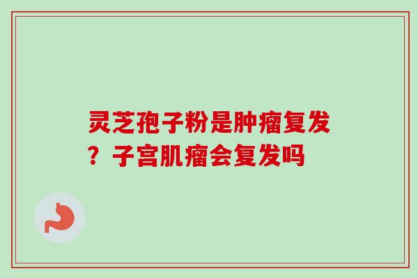 灵芝孢子粉是复发？子宫会复发吗