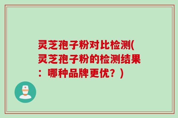 灵芝孢子粉对比检测(灵芝孢子粉的检测结果：哪种品牌更优？)