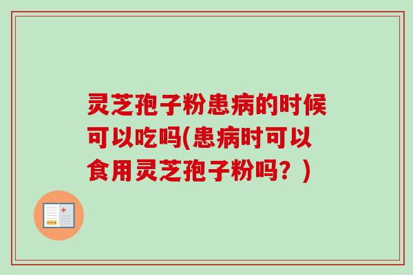 灵芝孢子粉患病的时候可以吃吗(患病时可以食用灵芝孢子粉吗？)