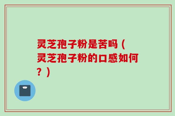 灵芝孢子粉是苦吗 (灵芝孢子粉的口感如何？)