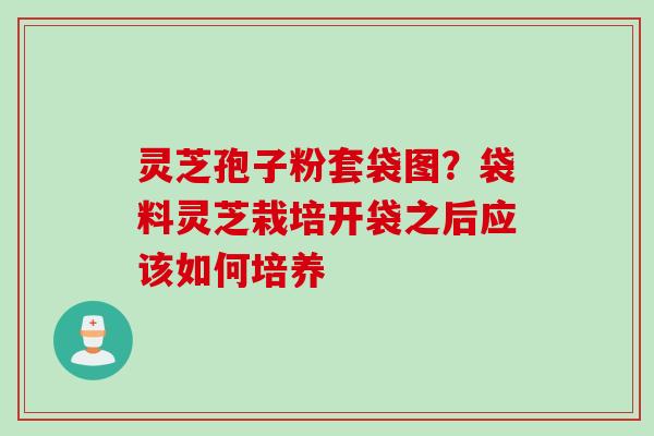 灵芝孢子粉套袋图？袋料灵芝栽培开袋之后应该如何培养