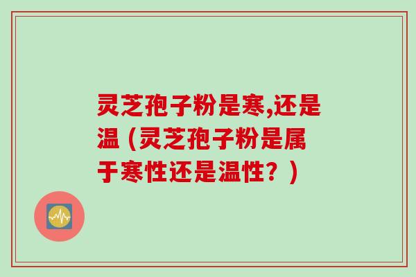 灵芝孢子粉是寒,还是温 (灵芝孢子粉是属于寒性还是温性?) 灵芝孢子粉是寒,还是温 (灵芝孢子粉是属于寒性还是温性?)