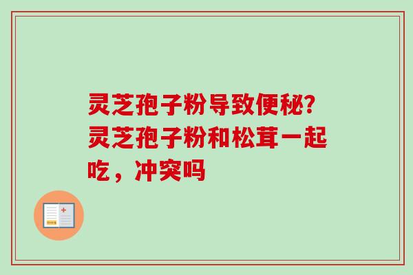 灵芝孢子粉导致便秘？灵芝孢子粉和松茸一起吃，冲突吗