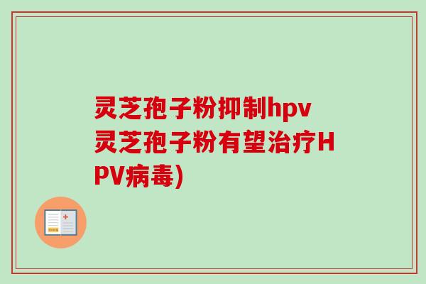 灵芝孢子粉抑制hpv灵芝孢子粉有望治疗HPV病毒)