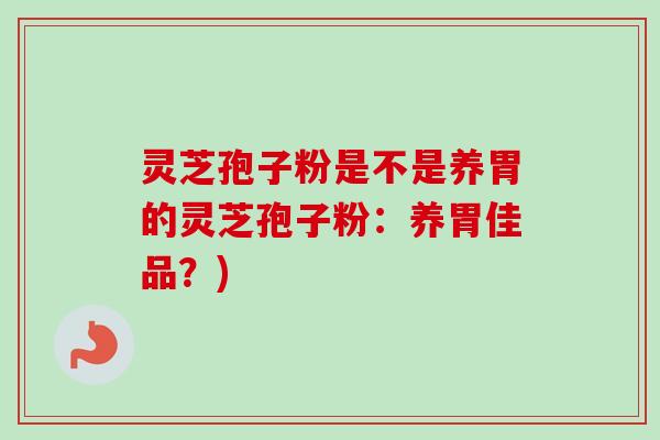 灵芝孢子粉是不是养胃的灵芝孢子粉:养胃佳品?) 灵芝孢子粉是不是养胃的灵芝孢子粉:养胃佳品?)