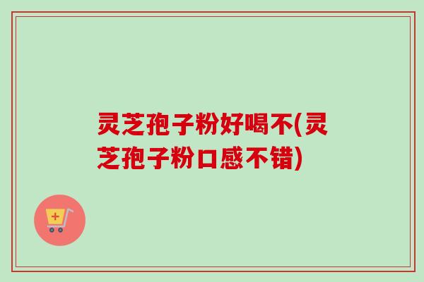 灵芝孢子粉好喝不(灵芝孢子粉口感不错)