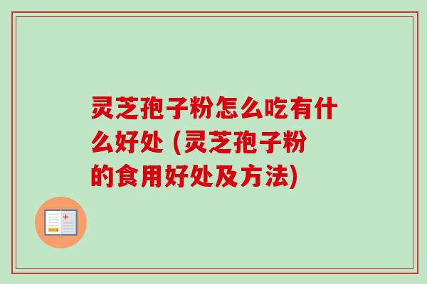 灵芝孢子粉怎么吃有什么好处 (灵芝孢子粉的食用好处及方法)