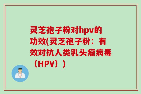 灵芝孢子粉对hpv的功效(灵芝孢子粉：有效对抗人类乳头瘤病毒（HPV）)