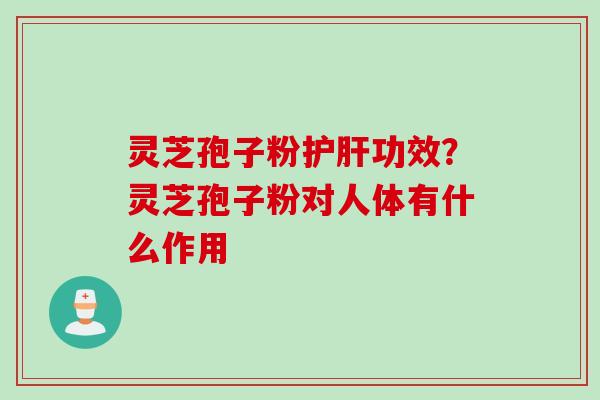 灵芝孢子粉功效?灵芝孢子粉对人体有什么作用 灵芝孢子粉功效?灵芝孢子粉对人体有什么作用