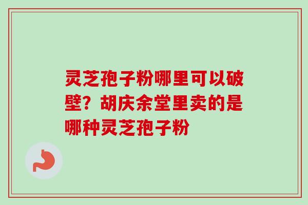 灵芝孢子粉哪里可以破壁？胡庆余堂里卖的是哪种灵芝孢子粉