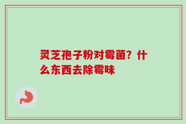 灵芝孢子粉对霉菌？什么东西去除霉味