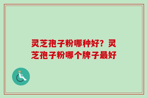 灵芝孢子粉哪种好？灵芝孢子粉哪个牌子最好