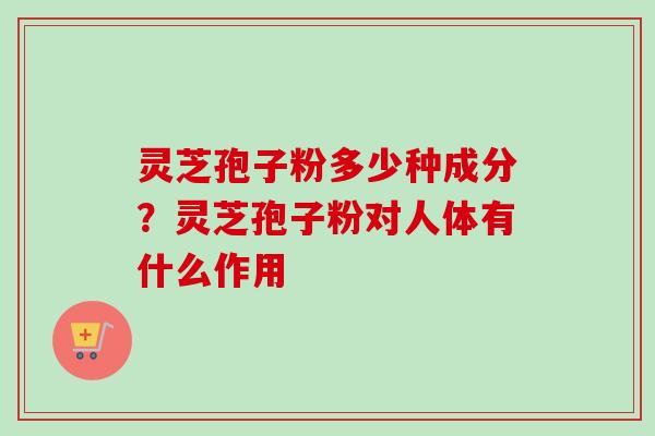 灵芝孢子粉多少种成分?灵芝孢子粉对人体有什么作用 灵芝孢子粉多少种成分?灵芝孢子粉对人体有什么作用