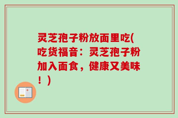 灵芝孢子粉放面里吃(吃货福音：灵芝孢子粉加入面食，健康又美味！)