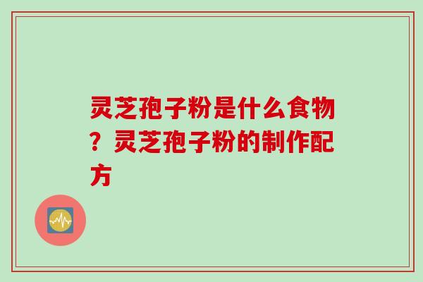 灵芝孢子粉是什么食物?灵芝孢子粉的制作配方 灵芝孢子粉是什么食物?灵芝孢子粉的制作配方