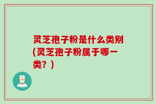 灵芝孢子粉是什么类别(灵芝孢子粉属于哪一类？)