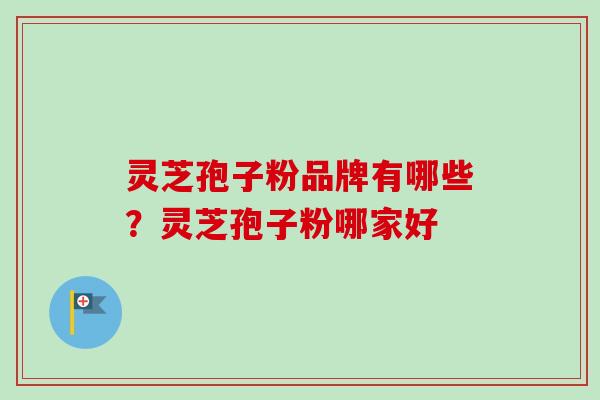 灵芝孢子粉品牌有哪些？灵芝孢子粉哪家好