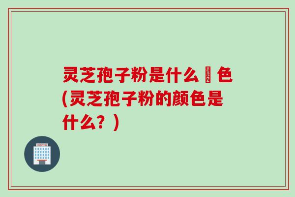 灵芝孢子粉是什么顔色(灵芝孢子粉的颜色是什么？)