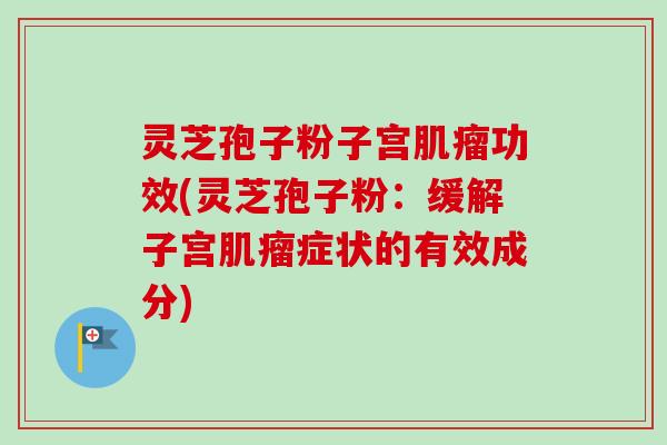 灵芝孢子粉子宫肌瘤功效(灵芝孢子粉：缓解子宫肌瘤症状的有效成分)