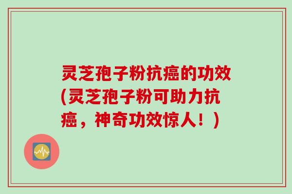 灵芝孢子粉抗的功效(灵芝孢子粉可助力抗,神奇功效惊人!) 灵芝孢子粉抗的功效(灵芝孢子粉可助力抗,神奇功效惊人!)