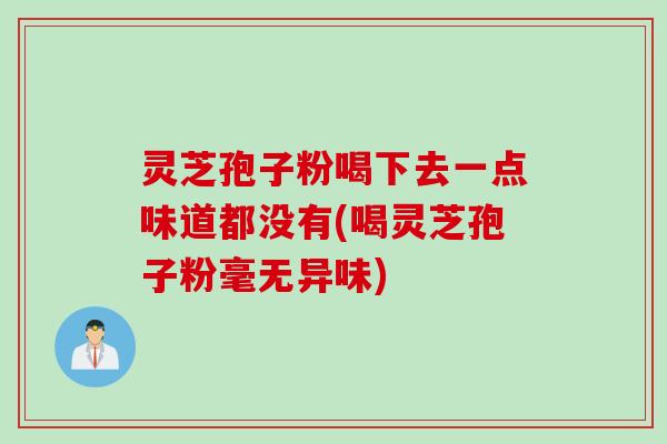 灵芝孢子粉喝下去一点味道都没有(喝灵芝孢子粉毫无异味)
