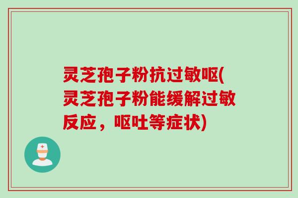 灵芝孢子粉抗过敏呕(灵芝孢子粉能缓解过敏反应，呕吐等症状)