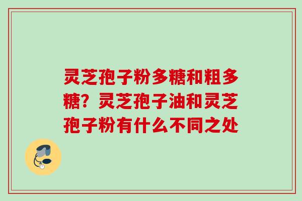 灵芝孢子粉多糖和粗多糖?灵芝孢子油和灵芝孢子粉有什么不同之处 灵芝孢子粉多糖和粗多糖?灵芝孢子油和灵芝孢子粉有什么不同之处