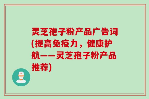 灵芝孢子粉产品广告词(提高免疫力，健康护航——灵芝孢子粉产品推荐)