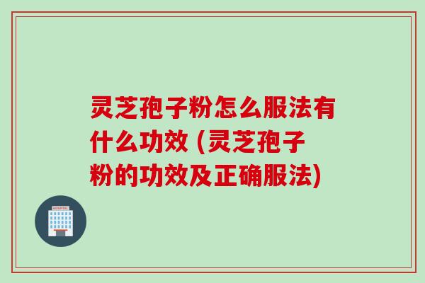 灵芝孢子粉怎么服法有什么功效 (灵芝孢子粉的功效及正确服法)