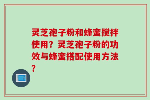 灵芝孢子粉和蜂蜜搅拌使用？灵芝孢子粉的功效与蜂蜜搭配使用方法？