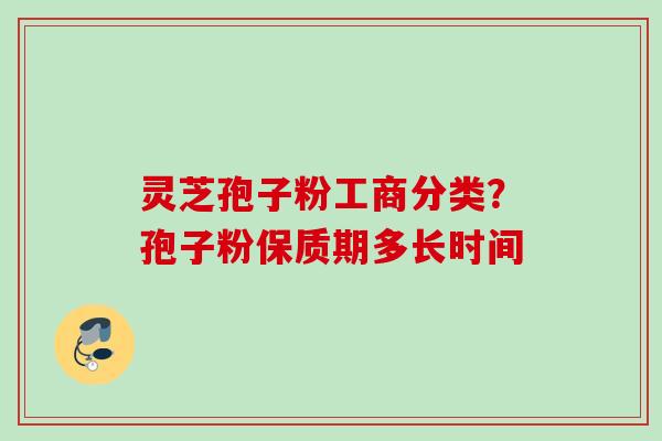 灵芝孢子粉工商分类？孢子粉保质期多长时间
