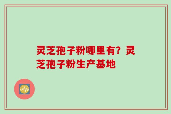 灵芝孢子粉哪里有？灵芝孢子粉生产基地