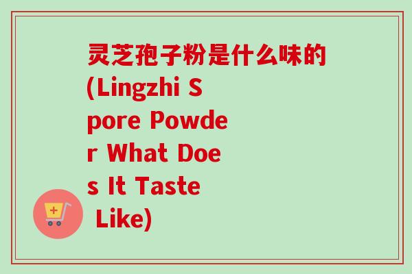 灵芝孢子粉是什么味的(Lingzhi Spore Powder What Does It Taste Like)