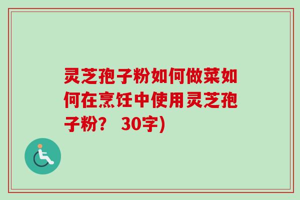 灵芝孢子粉如何做菜如何在烹饪中使用灵芝孢子粉？ 30字)