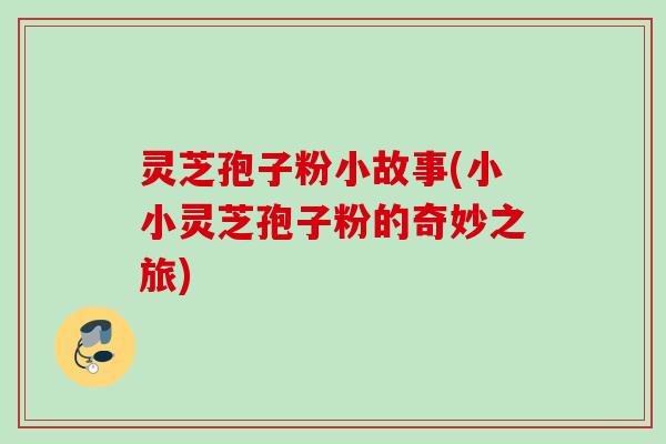 灵芝孢子粉小故事(小小灵芝孢子粉的奇妙之旅)