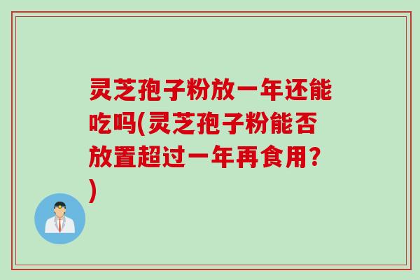 灵芝孢子粉放一年还能吃吗(灵芝孢子粉能否放置超过一年再食用？)