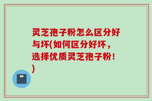 灵芝孢子粉怎么区分好与坏(如何区分好坏,选择优质灵芝孢子粉!) 灵芝孢子粉怎么区分好与坏(如何区分好坏,选择优质灵芝孢子粉!)