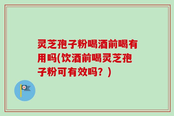 灵芝孢子粉喝酒前喝有用吗(饮酒前喝灵芝孢子粉可有效吗？)