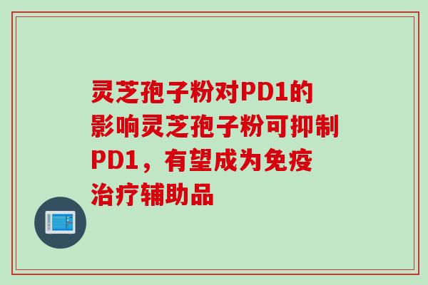 灵芝孢子粉对PD1的影响灵芝孢子粉可抑制PD1，有望成为免疫治疗辅助品