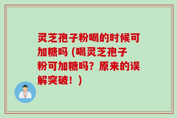 灵芝孢子粉喝的时候可加糖吗 (喝灵芝孢子粉可加糖吗？原来的误解突破！)
